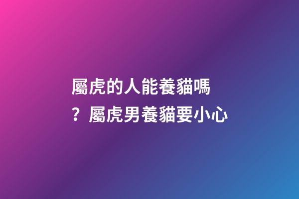 屬虎的人能養貓嗎？屬虎男養貓要小心